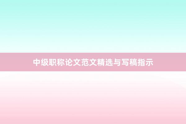 中级职称论文范文精选与写稿指示